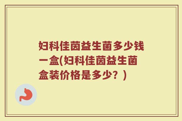 妇科佳茵益生菌多少钱一盒(妇科佳茵益生菌盒装价格是多少？)