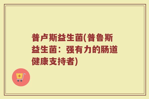普卢斯益生菌(普鲁斯益生菌：强有力的肠道健康支持者)