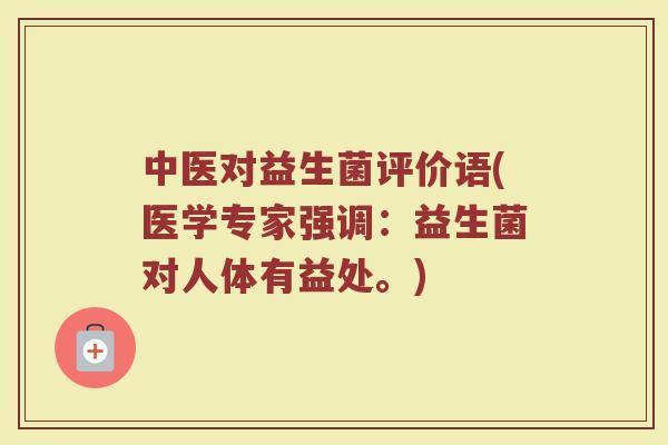 中医对益生菌评价语(医学专家强调：益生菌对人体有益处。)