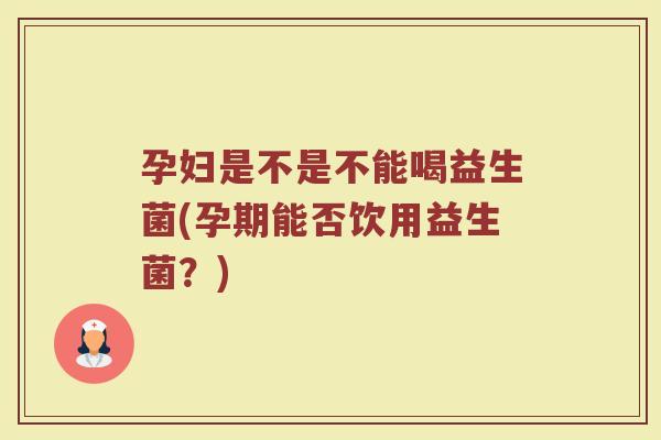 孕妇是不是不能喝益生菌(孕期能否饮用益生菌？)