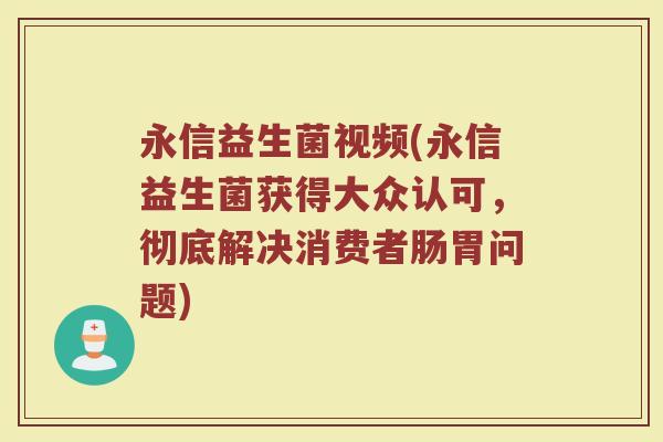 永信益生菌视频(永信益生菌获得大众认可，彻底解决消费者肠胃问题)