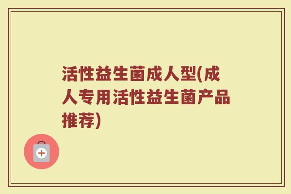 活性益生菌成人型(成人专用活性益生菌产品推荐)