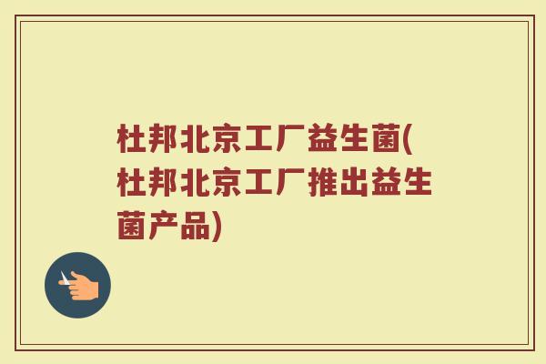 杜邦北京工厂益生菌(杜邦北京工厂推出益生菌产品)