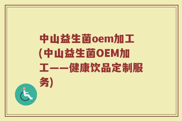 中山益生菌oem加工(中山益生菌OEM加工——健康饮品定制服务)