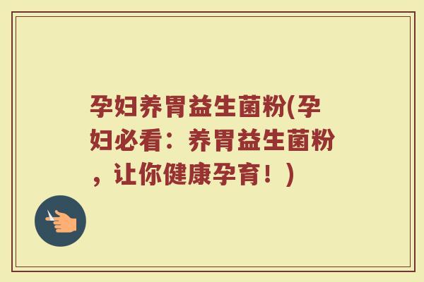孕妇养胃益生菌粉(孕妇必看：养胃益生菌粉，让你健康孕育！)