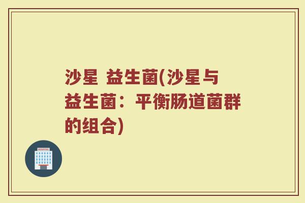 沙星 益生菌(沙星与益生菌：平衡肠道菌群的组合)