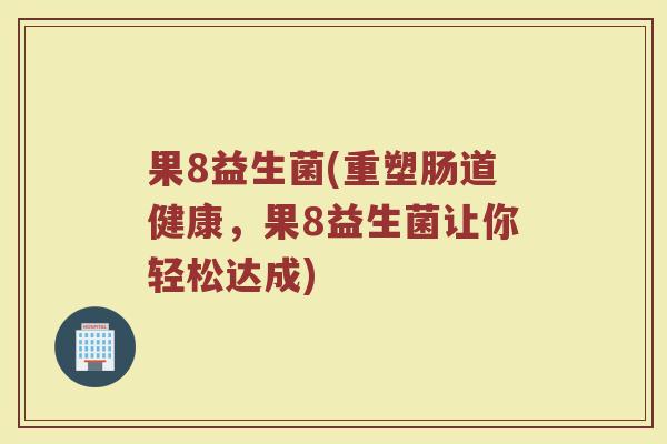 果8益生菌(重塑肠道健康，果8益生菌让你轻松达成)