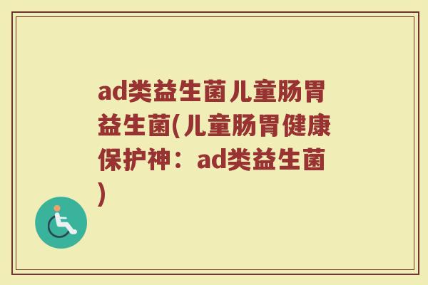 ad类益生菌儿童肠胃益生菌(儿童肠胃健康保护神：ad类益生菌)