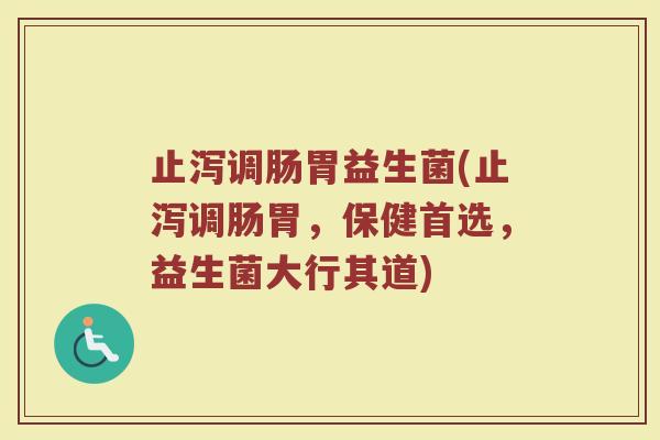 止泻调肠胃益生菌(止泻调肠胃，保健首选，益生菌大行其道)