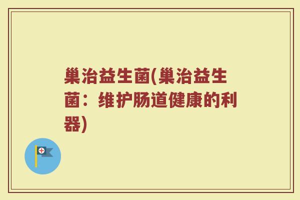 巢治益生菌(巢治益生菌：维护肠道健康的利器)