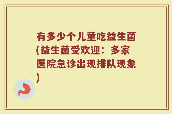 有多少个儿童吃益生菌(益生菌受欢迎：多家医院急诊出现排队现象)