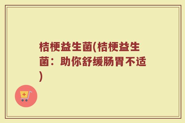 桔梗益生菌(桔梗益生菌：助你舒缓肠胃不适)