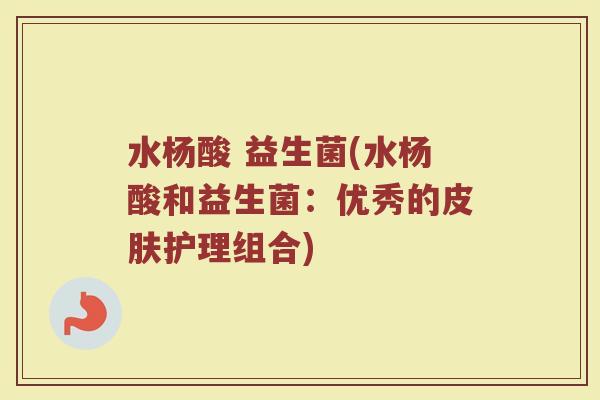 水杨酸 益生菌(水杨酸和益生菌:优秀的护理组合) 水杨酸 益生菌(水杨酸和益生菌:优秀的护理组合)