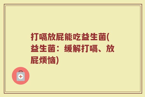 打嗝放屁能吃益生菌(益生菌:缓解打嗝、放屁烦恼) 打嗝放屁能吃益生菌(益生菌:缓解打嗝、放屁烦恼)