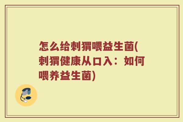 怎么给刺猬喂益生菌(刺猬健康从口入：如何喂养益生菌)