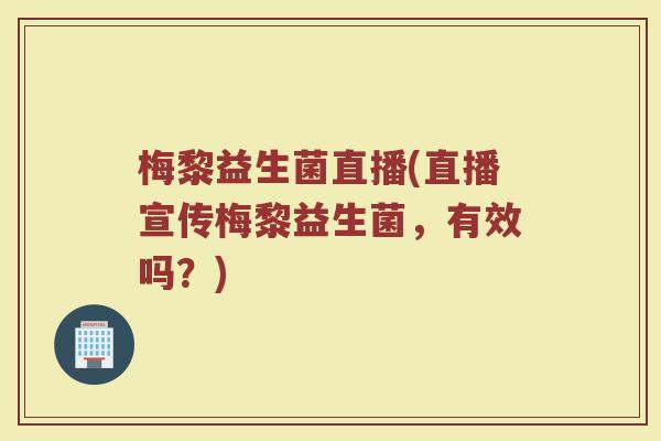 梅黎益生菌直播(直播宣传梅黎益生菌，有效吗？)
