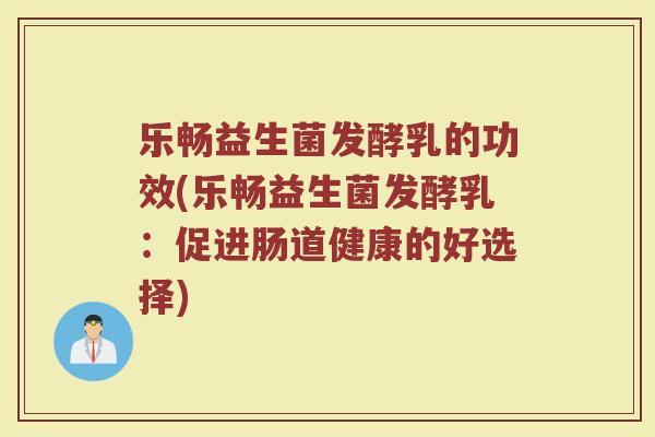乐畅益生菌发酵乳的功效(乐畅益生菌发酵乳：促进肠道健康的好选择)