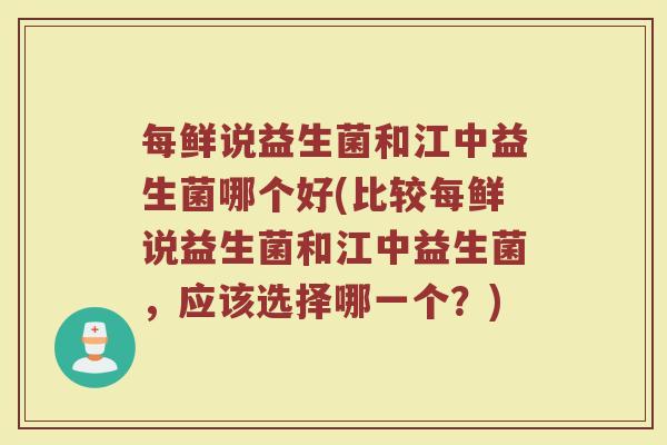 每鲜说益生菌和江中益生菌哪个好(比较每鲜说益生菌和江中益生菌，应该选择哪一个？)