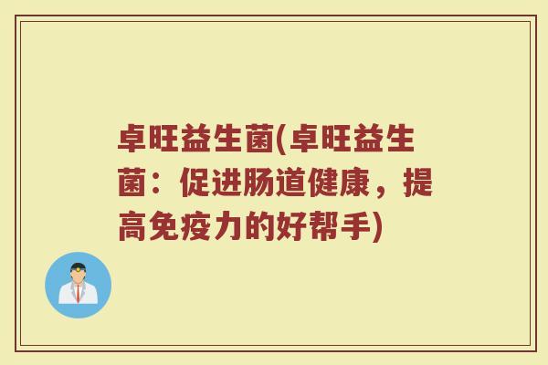 卓旺益生菌(卓旺益生菌：促进肠道健康，提高免疫力的好帮手)