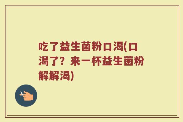 吃了益生菌粉口渴(口渴了？来一杯益生菌粉解解渴)