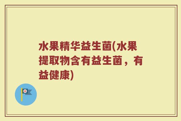 水果精华益生菌(水果提取物含有益生菌，有益健康)