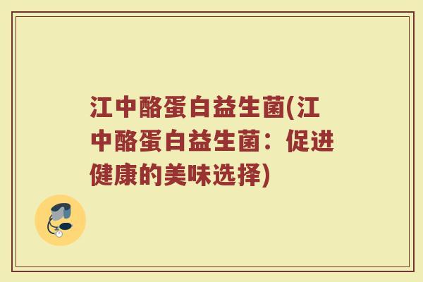 江中酪蛋白益生菌(江中酪蛋白益生菌：促进健康的美味选择)