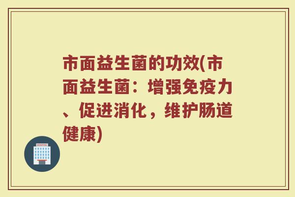 市面益生菌的功效(市面益生菌：增强免疫力、促进消化，维护肠道健康)