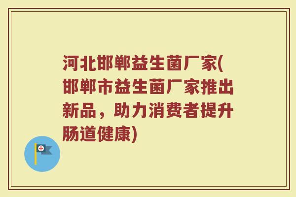 河北邯郸益生菌厂家(邯郸市益生菌厂家推出新品，助力消费者提升肠道健康)