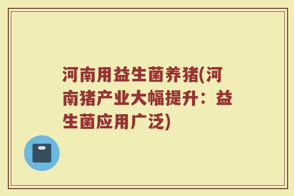 河南用益生菌养猪(河南猪产业大幅提升：益生菌应用广泛)