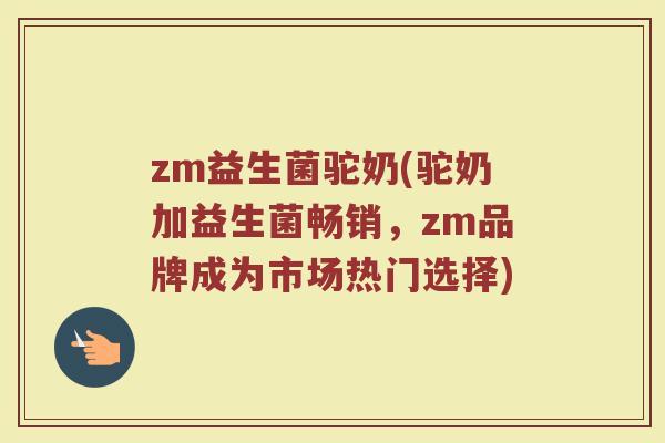 zm益生菌驼奶(驼奶加益生菌畅销，zm品牌成为市场热门选择)