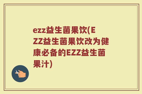 ezz益生菌果饮(EZZ益生菌果饮改为健康必备的EZZ益生菌果汁)