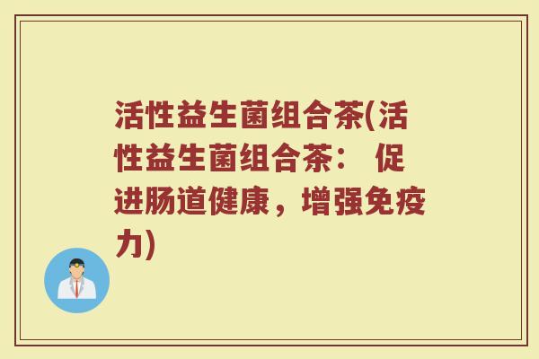 活性益生菌组合茶(活性益生菌组合茶： 促进肠道健康，增强免疫力)