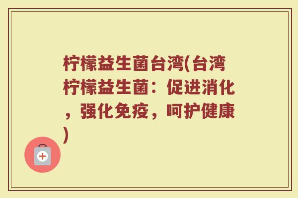 柠檬益生菌台湾(台湾柠檬益生菌：促进消化，强化免疫，呵护健康)