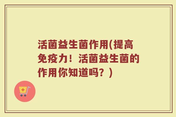 活菌益生菌作用(提高免疫力！活菌益生菌的作用你知道吗？)
