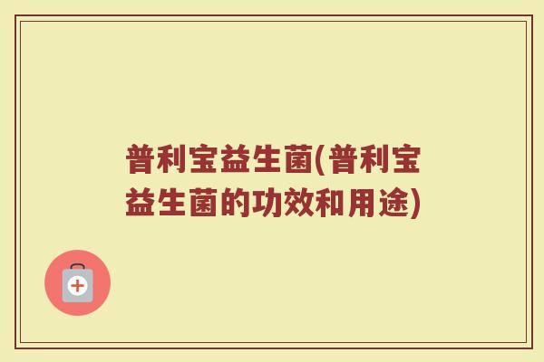 普利宝益生菌(普利宝益生菌的功效和用途)