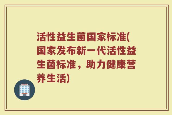 活性益生菌国家标准(国家发布新一代活性益生菌标准，助力健康营养生活)