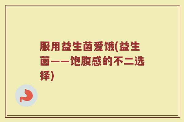服用益生菌爱饿(益生菌——饱腹感的不二选择)