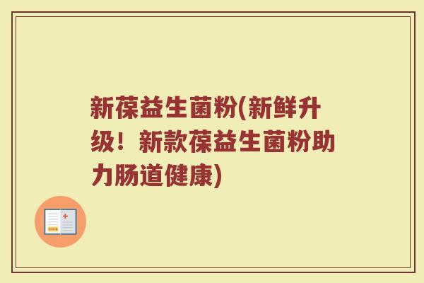 新葆益生菌粉(新鲜升级！新款葆益生菌粉助力肠道健康)