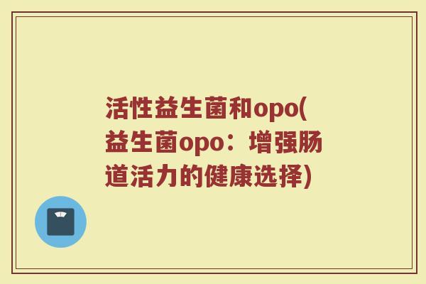活性益生菌和opo(益生菌opo：增强肠道活力的健康选择)