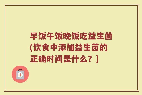 早饭午饭晚饭吃益生菌(饮食中添加益生菌的正确时间是什么？)