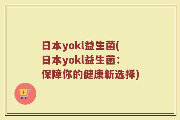 日本yokl益生菌(日本yokl益生菌:保障你的健康新选择) 日本yokl益生菌(日本yokl益生菌:保障你的健康新选择)