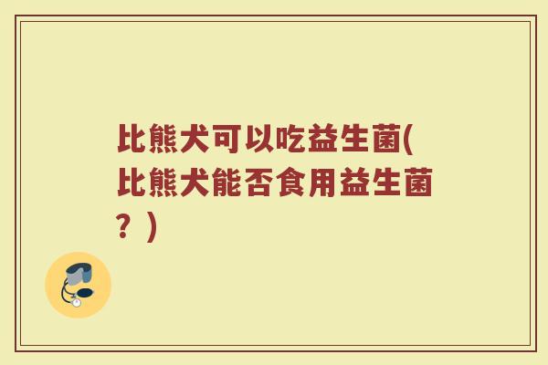 比熊犬可以吃益生菌(比熊犬能否食用益生菌？)