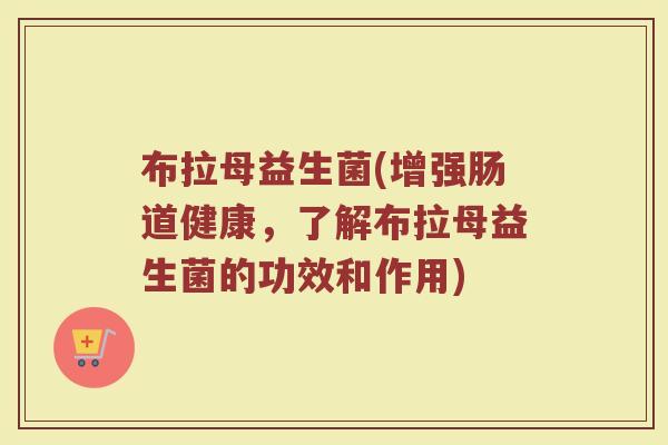布拉母益生菌(增强肠道健康，了解布拉母益生菌的功效和作用)
