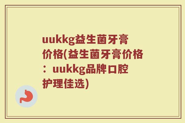 uukkg益生菌牙膏价格(益生菌牙膏价格：uukkg品牌口腔护理佳选)