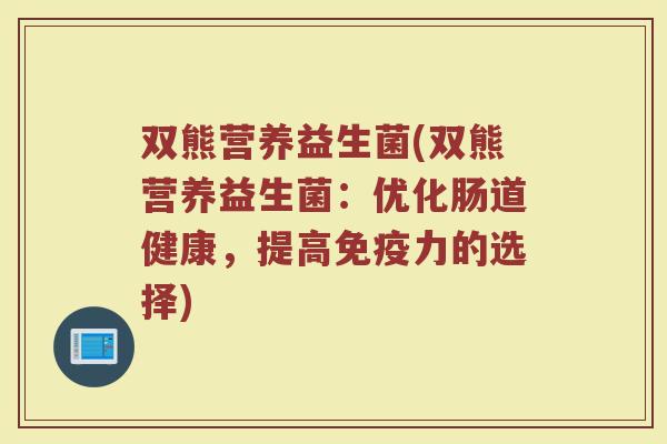 双熊营养益生菌(双熊营养益生菌：优化肠道健康，提高免疫力的选择)