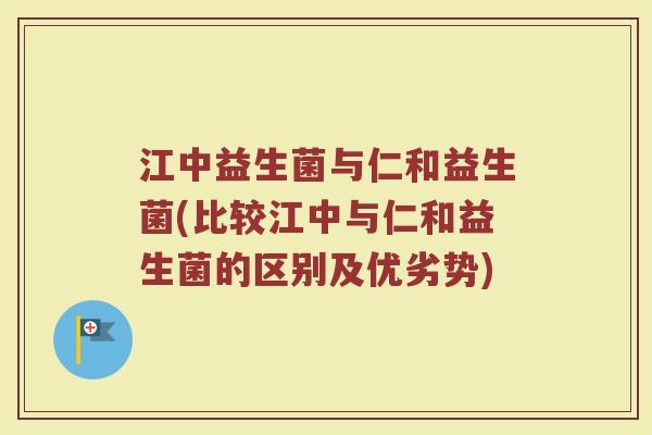 江中益生菌与仁和益生菌(比较江中与仁和益生菌的区别及优劣势)