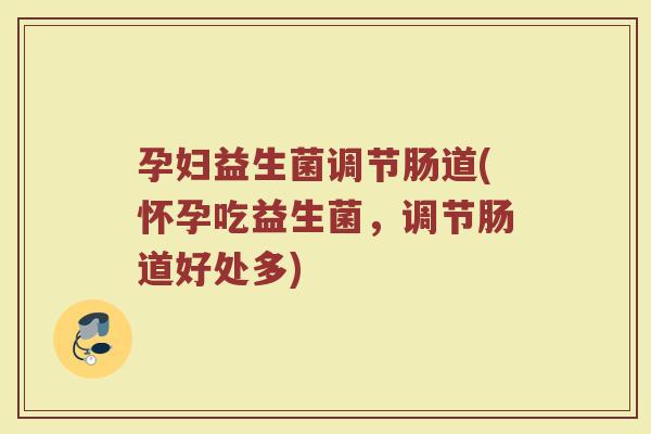 孕妇益生菌调节肠道(怀孕吃益生菌，调节肠道好处多)