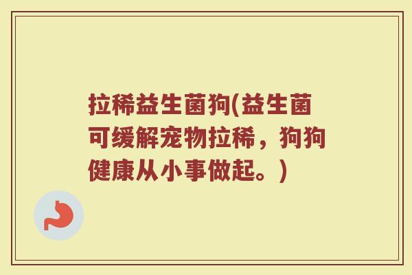 拉稀益生菌狗(益生菌可缓解宠物拉稀，狗狗健康从小事做起。)