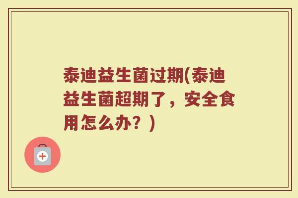 泰迪益生菌过期(泰迪益生菌超期了，安全食用怎么办？)