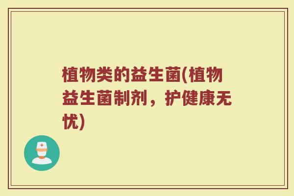 植物类的益生菌(植物益生菌制剂，护健康无忧)